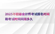 2025年初级会计师考试报名时间和考试时间间隔多久