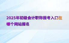 2025年初级会计职称报考入口在哪个网站报名