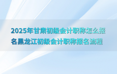 2025年甘肃初级会计职称怎么报名黑龙江初级会计职称报名流程