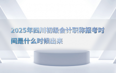 2025年四川初级会计职称报考时间是什么时候出来