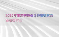 2025年甘肃初级会计师在哪查询准考证打印