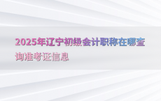 2025年辽宁初级会计职称在哪查询准考证信息