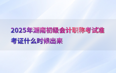 2025年湖南初级会计职称考试准考证什么时候出来