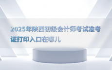 2025年陕西初级会计师考试准考证打印入口在哪儿