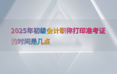 2025年初级会计职称打印准考证的时间是几点