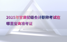 2025年甘肃初级会计职称考试在哪里查询准考证