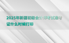 2025年新疆初级会计师考试准考证什么时候打印