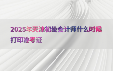 2025年天津初级会计师什么时候打印准考证