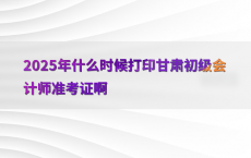 2025年什么时候打印甘肃初级会计师准考证啊