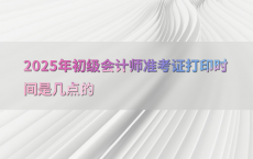 2025年初级会计师准考证打印时间是几点的