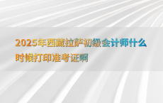 2025年西藏拉萨初级会计师什么时候打印准考证啊