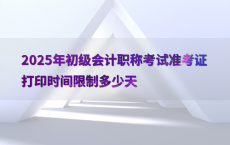 2025年初级会计职称考试准考证打印时间限制多少天