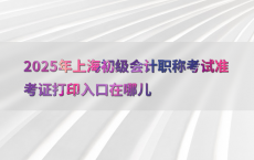 2025年上海初级会计职称考试准考证打印入口在哪儿