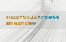 2025年初级会计报名时间是多少啊考试科目有哪些