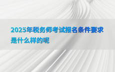 2025年税务师考试报名条件要求是什么样的呢