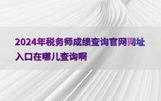 2024年税务师成绩查询官网网址入口在哪儿查询啊