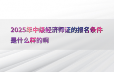 2025年中级经济师证的报名条件是什么样的啊