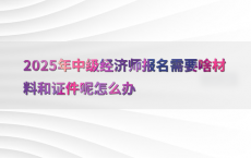 2025年中级经济师报名需要啥材料和证件呢怎么办