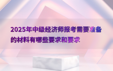 2025年中级经济师报考需要准备的材料有哪些要求和要求