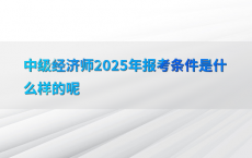 中级经济师2025年报考条件是什么样的呢