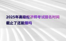 2025年高级经济师考试报名时间截止了还能报吗