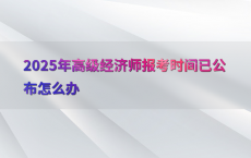 2025年高级经济师报考时间已公布怎么办