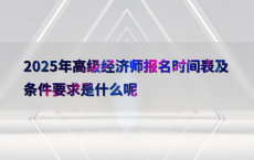 2025年高级经济师报名时间表及条件要求是什么呢