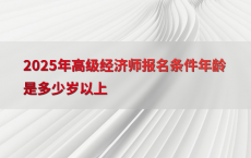 2025年高级经济师报名条件年龄是多少岁以上