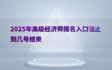 2025年高级经济师报名入口截止到几号结束