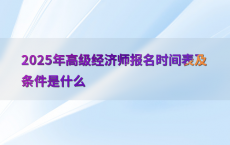 2025年高级经济师报名时间表及条件是什么