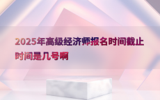 2025年高级经济师报名时间截止时间是几号啊