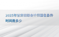 2025年甘肃初级会计师报名条件时间是多少