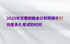 2025年甘肃初级会计职称报名时间是多久考试的时间