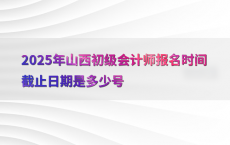 2025年山西初级会计师报名时间截止日期是多少号