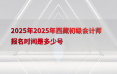 2025年2025年西藏初级会计师报名时间是多少号