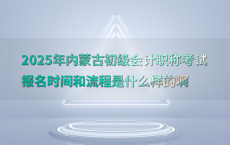 2025年内蒙古初级会计职称考试报名时间和流程是什么样的啊