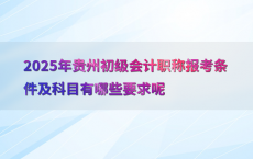 2025年贵州初级会计职称报考条件及科目有哪些要求呢