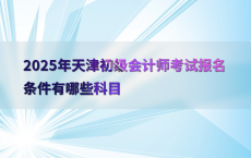 2025年天津初级会计师考试报名条件有哪些科目