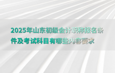 2025年山东初级会计职称报名条件及考试科目有哪些内容要求