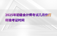 2025年初级会计师考试几月份打印准考证时间